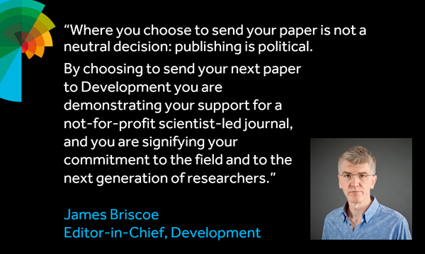 Head shot of James Briscoe and quote: "Where you choose to send your paper is not a neutral decision: publishing is poloitical. By choosing to send your next paper to Development you are demonstrating your support for a not-for-profit scientist-led journal, and you are signifying your commitment to the field and to the next generation of researchers."